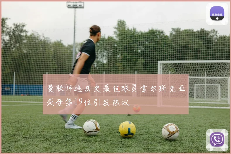 曼联评选历史最佳球员索尔斯克亚荣登第19位引发热议