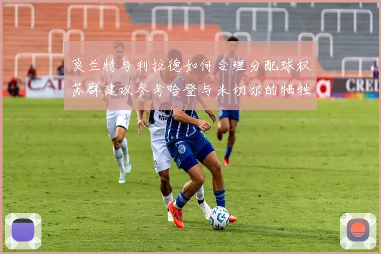 莫兰特与利拉德如何合理分配球权苏群建议参考哈登与米切尔的牺牲精神