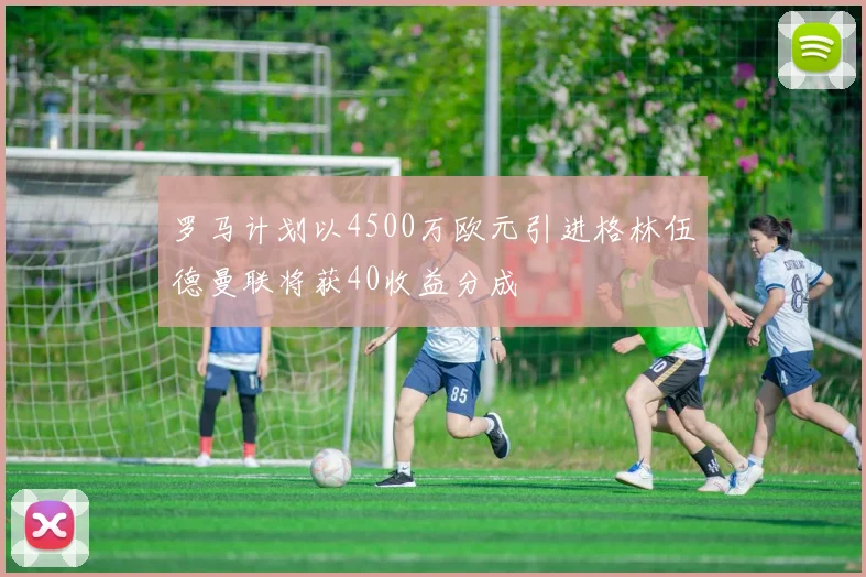 罗马计划以4500万欧元引进格林伍德曼联将获40收益分成