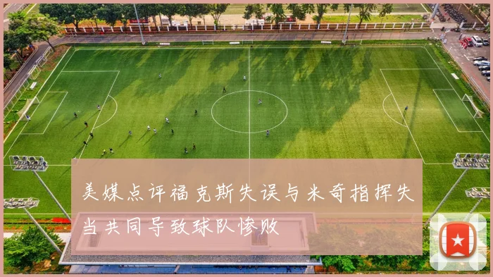 美媒点评福克斯失误与米奇指挥失当共同导致球队惨败