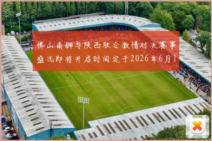 佛山南狮与陕西联合激情对决赛事盛况即将开启时间定于2026年6月14日周日晚上七点半