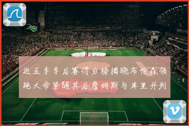 近五季季后赛得分榜揭晓布伦森领跑大帝紧随其后詹姆斯与库里并列第四