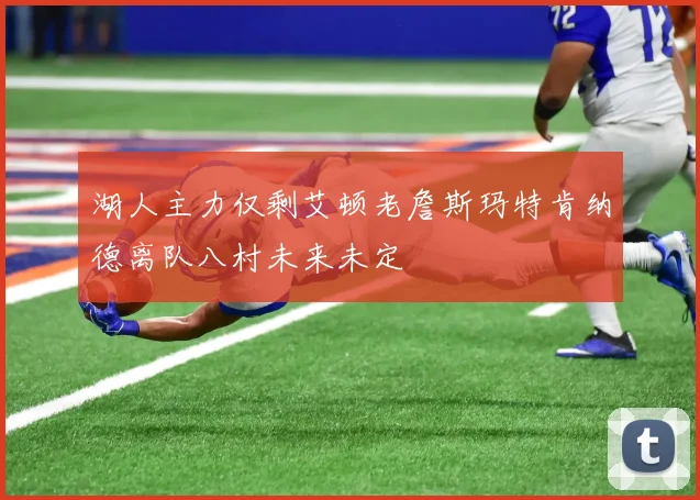 湖人主力仅剩艾顿老詹斯玛特肯纳德离队八村未来未定