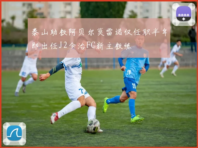 泰山助教阿贝尔莫雷诺仅任职半年即出任J2今治FC新主教练