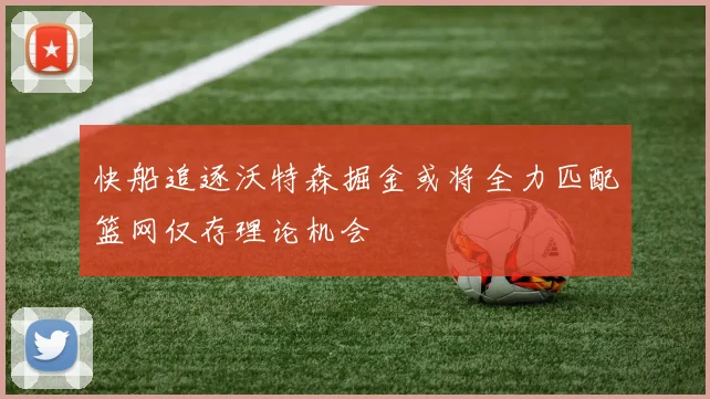 快船追逐沃特森掘金或将全力匹配篮网仅存理论机会