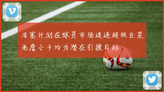 活塞计划在球员市场追逐超级巨星老詹小卡均为潜在引援目标