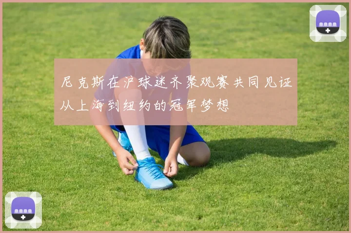 尼克斯在沪球迷齐聚观赛共同见证从上海到纽约的冠军梦想