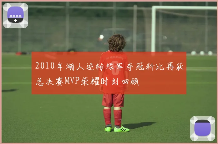 2010年湖人逆转绿军夺冠科比再获总决赛MVP荣耀时刻回顾