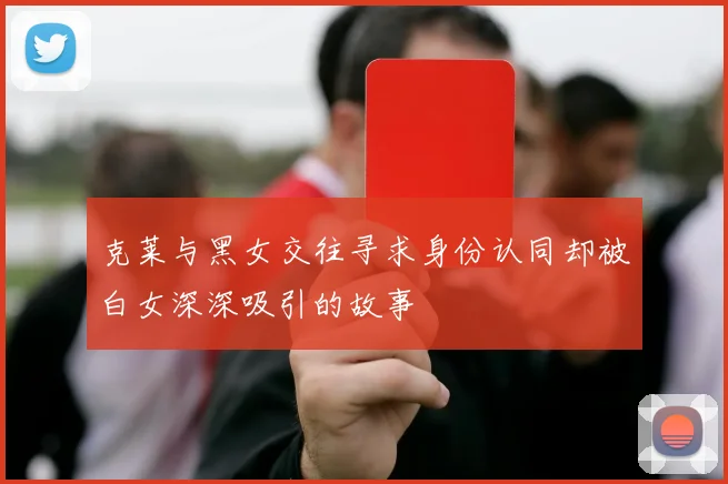 克莱与黑女交往寻求身份认同却被白女深深吸引的故事