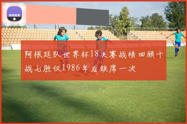 阿根廷队世界杯18决赛战绩回顾十战七胜仅1986年后缺席一次