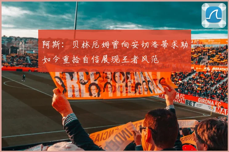 阿斯：贝林厄姆曾向安切洛蒂求助如今重拾自信展现王者风范